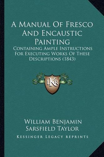 A Manual of Fresco and Encaustic Painting: Containing Ample Instructions for Executing Works of These Descriptions (1843)