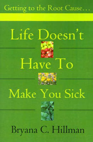 Cover image for Life Doesn't Have to Make You Sick: Getting to the Root Cause...