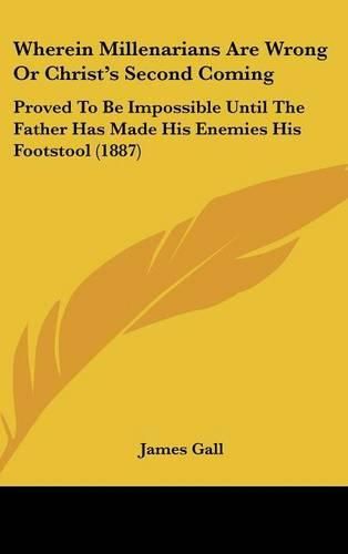 Wherein Millenarians Are Wrong or Christ's Second Coming: Proved to Be Impossible Until the Father Has Made His Enemies His Footstool (1887)