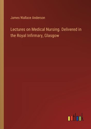 Lectures on Medical Nursing. Delivered in the Royal Infirmary, Glasgow