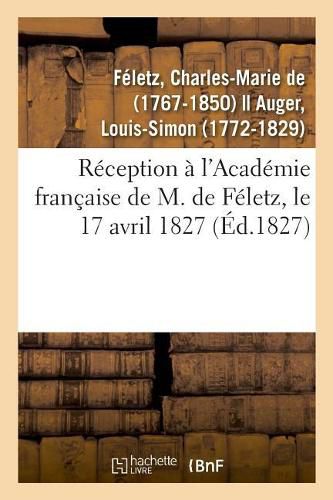 Reception A l'Academie Francaise de M. de Feletz, Le 17 Avril 1827 Par Le Recipiendaire Et M. Auger