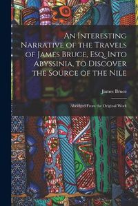 Cover image for An Interesting Narrative of the Travels of James Bruce, Esq. Into Abyssinia, to Discover the Source of the Nile