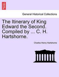 Cover image for The Itinerary of King Edward the Second. Compiled by ... C. H. Hartshorne.