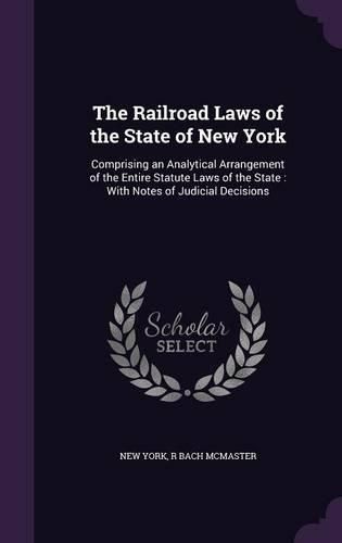 Cover image for The Railroad Laws of the State of New York: Comprising an Analytical Arrangement of the Entire Statute Laws of the State: With Notes of Judicial Decisions
