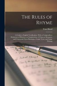 Cover image for The Rules of Rhyme; a Guide to English Versification. With a Compendious Dictionary of Rhymes, an Examination of Classical Measures, and Comments Upon Burlesque, Comic Verse, and Song-writing