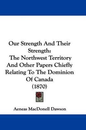 Cover image for Our Strength And Their Strength: The Northwest Territory And Other Papers Chiefly Relating To The Dominion Of Canada (1870)