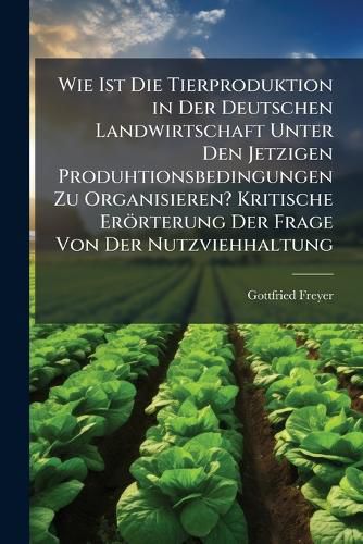 Cover image for Wie Ist Die Tierproduktion in Der Deutschen Landwirtschaft Unter Den Jetzigen Produhtionsbedingungen Zu Organisieren? Kritische Errterung Der Frage Von Der Nutzviehhaltung
