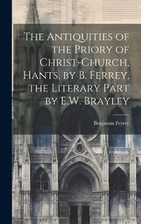 Cover image for The Antiquities of the Priory of Christ-Church, Hants, by B. Ferrey, the Literary Part by E.W. Brayley