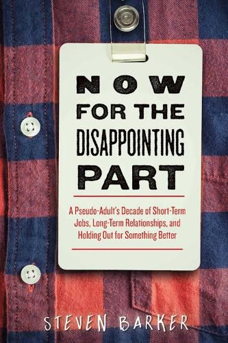 Cover image for Now for the Disappointing Part: A Pseudo-Adult?s Decade of Short-Term Jobs, Long-Term Relationships, and Holding Out for Something Better