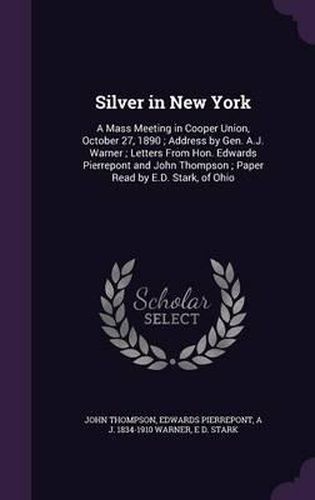 Silver in New York: A Mass Meeting in Cooper Union, October 27, 1890; Address by Gen. A.J. Warner; Letters from Hon. Edwards Pierrepont and John Thompson; Paper Read by E.D. Stark, of Ohio