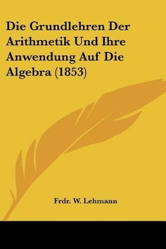 Cover image for Die Grundlehren Der Arithmetik Und Ihre Anwendung Auf Die Algebra (1853)