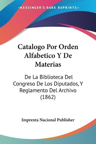 Cover image for Catalogo Por Orden Alfabetico y de Materias: de La Biblioteca del Congreso de Los Diputados, y Reglamento del Archivo (1862)