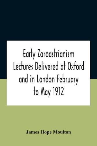 Early Zoroastrianism Lectures Delivered At Oxford And In London February To May 1912