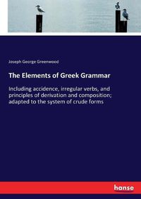 Cover image for The Elements of Greek Grammar: Including accidence, irregular verbs, and principles of derivation and composition; adapted to the system of crude forms