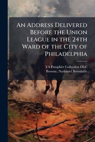 Cover image for An Address Delivered Before the Union League in the 24th Ward of the City of Philadelphia