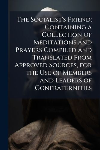 Cover image for The Socialist's Friend; Containing a Collection of Meditations and Prayers Compiled and Translated From Approved Sources, for the Use of Members and Leaders of Confraternities