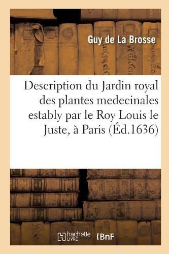 Description Du Jardin Royal Des Plantes Medecinales Estably Par Le Roy Louis Le Juste, A Paris.: Contenant Le Catalogue Des Plantes Qui Y Sont de Present Cultivees, Ensemble Le Plan Du Jardin.