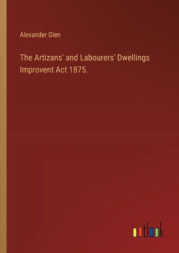 Cover image for The Artizans' and Labourers' Dwellings Improvent Act 1875.