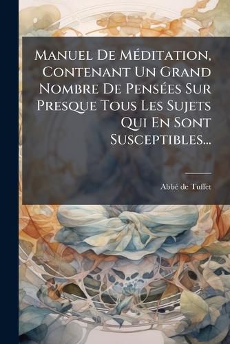 Cover image for Manuel De Meditation, Contenant Un Grand Nombre De Pensees Sur Presque Tous Les Sujets Qui En Sont Susceptibles...