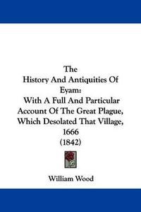 Cover image for The History And Antiquities Of Eyam: With A Full And Particular Account Of The Great Plague, Which Desolated That Village, 1666 (1842)