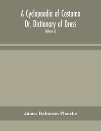 Cover image for A Cyclopaedia of Costume Or, Dictionary of Dress, Including Notices of Contemporaneous Fashions on the Continent And A General Chronological History of The Costumes of The Principal Countries of Europe, From The Commencement of The Christian Era To The Ac