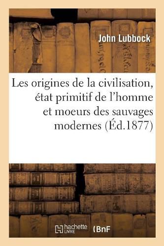 Les Origines de la Civilisation, Etat Primitif de l'Homme Et Moeurs Des Sauvages Modernes: 2e Edition. Traduit de l'Anglais