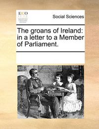 Cover image for The Groans of Ireland: In a Letter to a Member of Parliament.