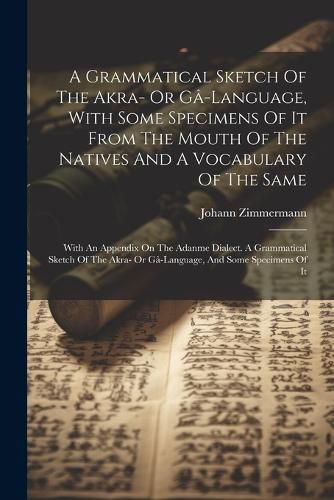 Cover image for A Grammatical Sketch Of The Akra- Or Ga-language, With Some Specimens Of It From The Mouth Of The Natives And A Vocabulary Of The Same