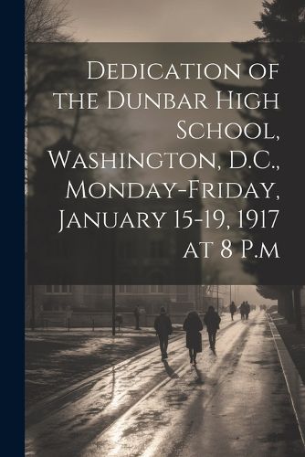 Cover image for Dedication of the Dunbar High School, Washington, D.C., Monday-Friday, January 15-19, 1917 at 8 P.m
