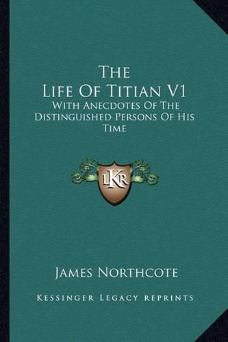 The Life of Titian V1: With Anecdotes of the Distinguished Persons of His Time