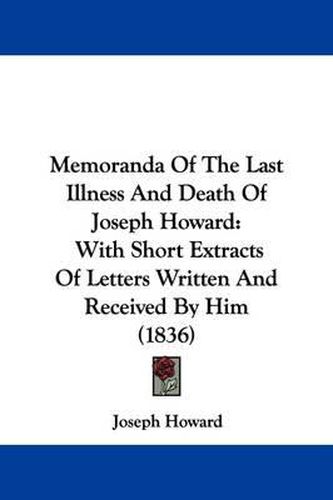 Cover image for Memoranda Of The Last Illness And Death Of Joseph Howard: With Short Extracts Of Letters Written And Received By Him (1836)