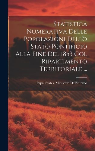 Cover image for Statistica Numerativa Delle Popolazioni Dello Stato Pontificio Alla Fine Del 1853 Col Ripartimento Territoriale ...
