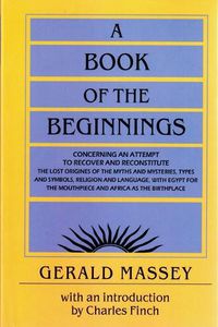 Cover image for A Book of the Beginnings: Concerning an Attempt to Recover and Reconstitute the Lost Origines of the Myths and Mysteries, Types and Symbols, Religion and Language, with Egypt for the Mouthpiece and Africa as the Birthplace