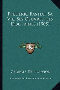 Cover image for Frederic Bastiat Sa Vie, Ses Oeuvres, Ses Doctrines (1905)