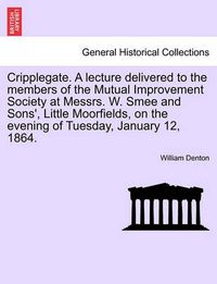 Cover image for Cripplegate. a Lecture Delivered to the Members of the Mutual Improvement Society at Messrs. W. Smee and Sons', Little Moorfields, on the Evening of Tuesday, January 12, 1864.