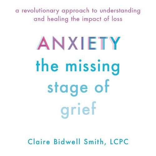 Anxiety: The Missing Stage of Grief; A Revolutionary Approach to Understanding and Healing the Impact of Loss