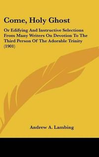 Cover image for Come, Holy Ghost: Or Edifying and Instructive Selections from Many Writers on Devotion to the Third Person of the Adorable Trinity (1901)