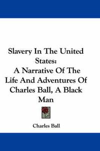 Cover image for Slavery In The United States: A Narrative Of The Life And Adventures Of Charles Ball, A Black Man