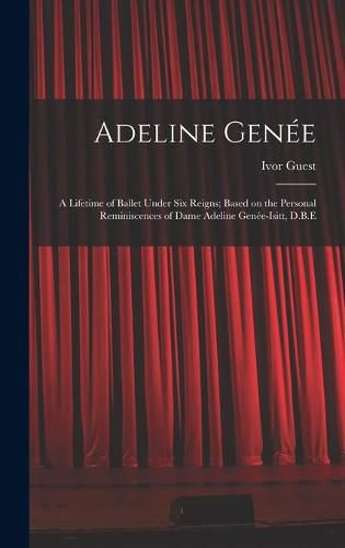 Cover image for Adeline Genee: a Lifetime of Ballet Under Six Reigns; Based on the Personal Reminiscences of Dame Adeline Genee-Isitt, D.B.E