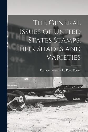 Cover image for The General Issues of United States Stamps, Their Shades and Varieties