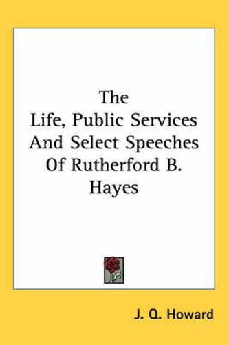 Cover image for The Life, Public Services and Select Speeches of Rutherford B. Hayes