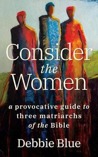 Cover image for Consider the Women: A Provocative Guide to Three Matriarchs of the Bible