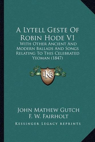 A Lytell Geste of Robin Hode V1: With Other Ancient and Modern Ballads and Songs Relating to This Celebrated Yeoman (1847)