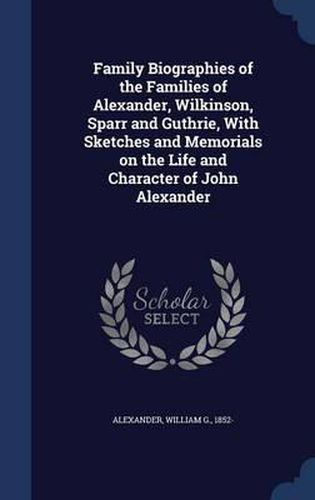 Cover image for Family Biographies of the Families of Alexander, Wilkinson, Sparr and Guthrie, with Sketches and Memorials on the Life and Character of John Alexander