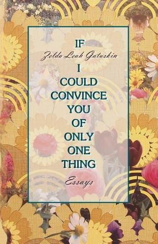 Cover image for If I Could Convince You of Only One Thing: essays