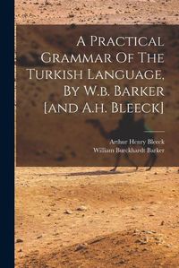 Cover image for A Practical Grammar Of The Turkish Language, By W.b. Barker [and A.h. Bleeck]