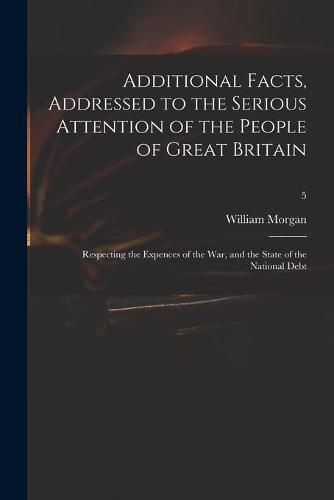 Cover image for Additional Facts, Addressed to the Serious Attention of the People of Great Britain: Respecting the Expences of the War, and the State of the National Debt; 5