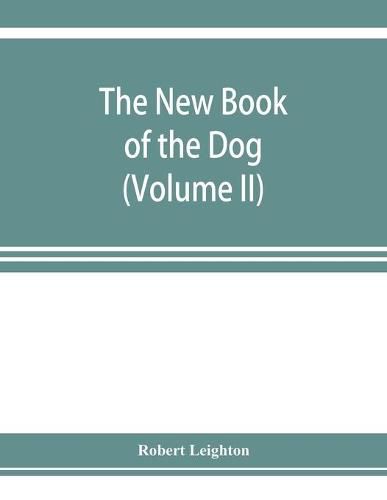 Cover image for The new book of the dog; a comprehensive natural history of British dogs and their foreign relatives, with chapters on law, breeding, kennel management, and veterinary treatment (Volume II)