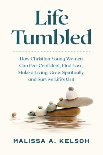 Cover image for Life Tumbled: How Christian Young Women Can Feel Confident, Find Love, Make a Living, Grow Spiritually, and Survive Life's Grit