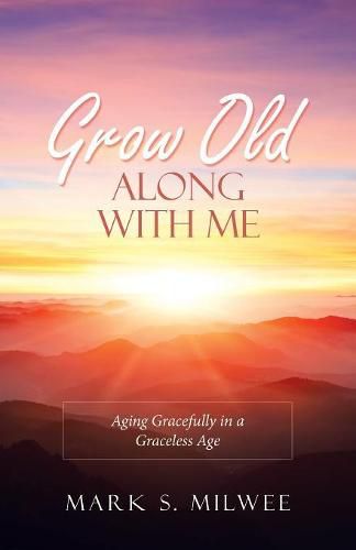 Cover image for Grow Old Along with Me: Aging Gracefully in a Graceless Age